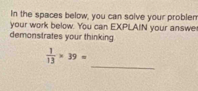 In the spaces below, you can solve your problem 
your work below. You can EXPLAIN your answer 
demonstrates your thinking 
_
 1/13 * 39approx