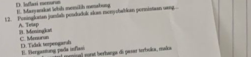 D. Inflasi menurun
E. Masyarakat lebih memilih menabung
12. Peningkatan jumlah penduduk akan menyebabkan permintaan uang...
A. Tetap
B. Meningkat
C. Menurun
D. Tidak terpengaruh
E. Bergantung pada inflasi
lmeniual surat berharga di pasar terbuka, maka