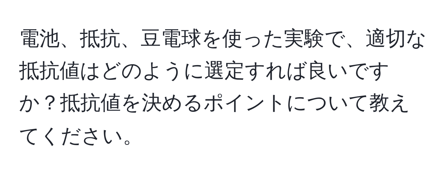 電池、抵抗、豆電球を使った実験で、適切な抵抗値はどのように選定すれば良いですか？抵抗値を決めるポイントについて教えてください。