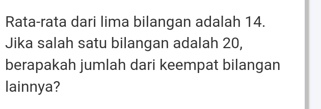 Rata-rata dari lima bilangan adalah 14. 
Jika salah satu bilangan adalah 20, 
berapakah jumlah dari keempat bilangan 
lainnya?