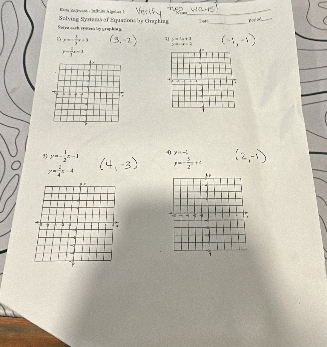 Kuta Software - Infinite Algebra 1 Name_ 
_ 
Solving Systems of Equations by Graphing Date_ 
Period_ 
Solve each system by graphing. 
1) y=- 5/3 x+3
2) y=4x+3
y=-x-2
y= 1/3 x-3
3) y=- 1/2 x-1
4) y=-1
y=- 5/2 x+4
y= 1/4 x-4