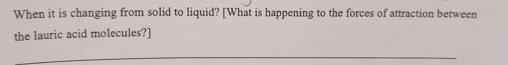 When it is changing from solid to liquid? [What is happening to the forces of attraction between 
the lauric acid molecules?]