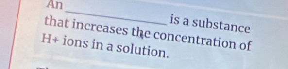 An 
_ 
is a substance 
that increases the concentration of
H+ ions in a solution.