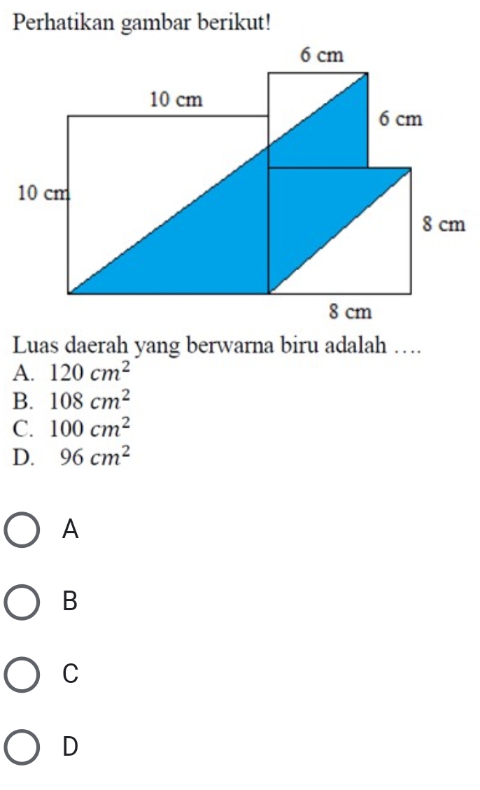 Perhatikan gambar berikut!
Luas daerah yang berwarna biru adalah ….
A. 120cm^2
B. 108cm^2
C. 100cm^2
D. 96cm^2
A
B
C
D