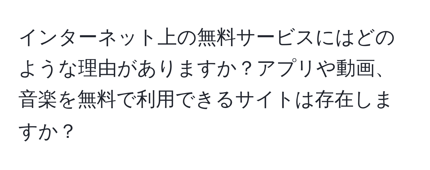 インターネット上の無料サービスにはどのような理由がありますか？アプリや動画、音楽を無料で利用できるサイトは存在しますか？