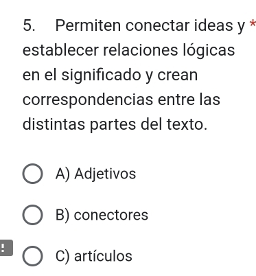 Permiten conectar ideas y *
establecer relaciones lógicas
en el significado y crean
correspondencias entre las
distintas partes del texto.
A) Adjetivos
B) conectores
C) artículos