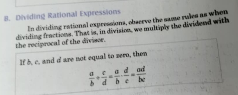 Dividing Rational Expressions 
In dividing rational expressions, observe the same rules as when 
dividing fractions. That is, in division, we multiply the dividend with 
the reciprocal of the divisor. 
If b, c, and d are not equal to zero, then
 a/b /  c/d = a/b ·  d/c = ad/bc 