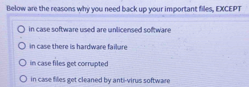 Below are the reasons why you need back up your important files, EXCEPT
in case software used are unlicensed software
in case there is hardware failure
in case files get corrupted
in case files get cleaned by anti-virus software