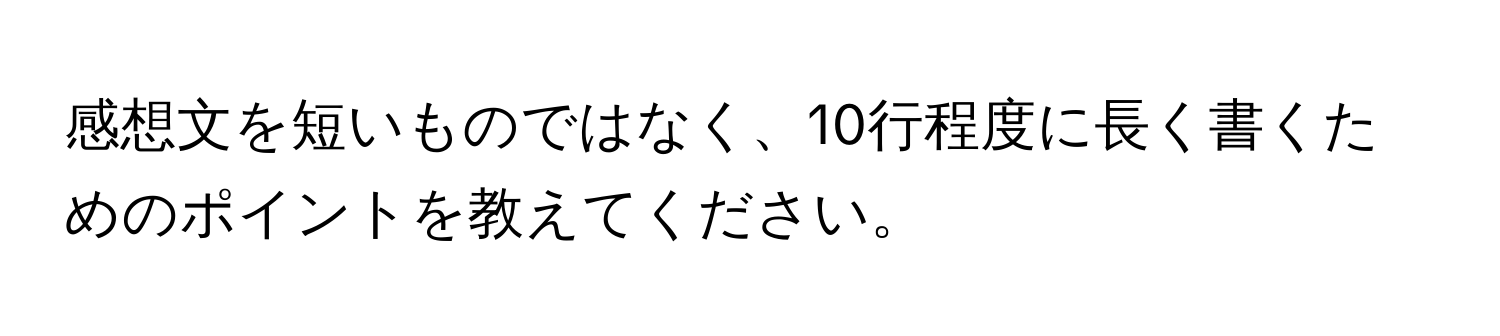 感想文を短いものではなく、10行程度に長く書くためのポイントを教えてください。