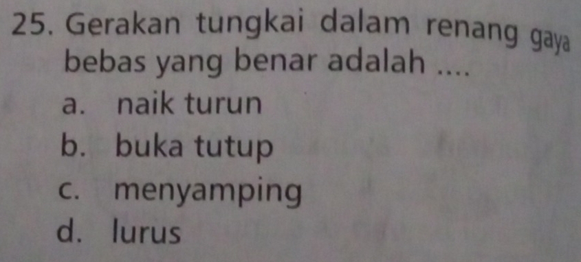 Gerakan tungkai dalam renang gaya
bebas yang benar adalah ....
a. naik turun
b. buka tutup
c. menyamping
d. lurus