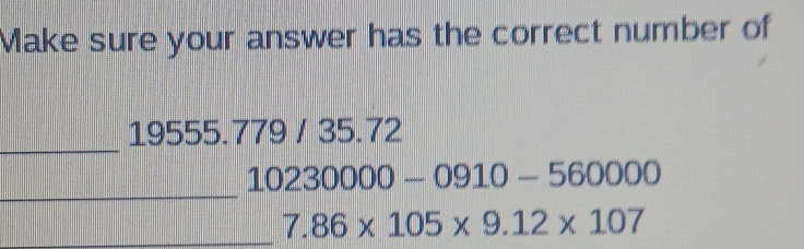 Make sure your answer has the correct number of 
_
19555.779 / 35.72
_
10230000-0910-560000
_ 7.86* 105* 9.12* 107