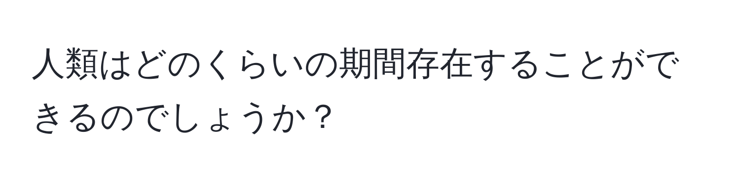 人類はどのくらいの期間存在することができるのでしょうか？