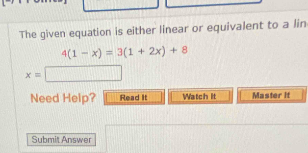 The given equation is either linear or equivalent to a lin
4(1-x)=3(1+2x)+8
x=□
Need Help? Read It Watch it Master it 
Submit Answer