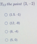 T_2,2 the point (3,-2)
(1.5.-1)
(12,-8)
(6,-4)
(5,0)