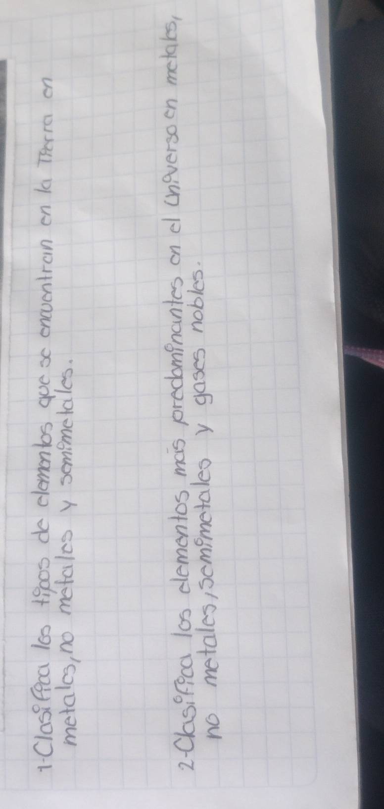 Classfeca 160 +900s de elemontos goe sc eneventran en la Therra on 
metales, no metales y sememetales. 
2-Clasifica l0s dementos mas predompnantes on el uneversoon metaks, 
no metales, semimetales y gases nobles.