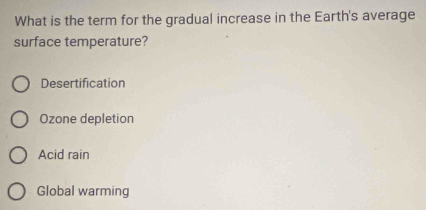 What is the term for the gradual increase in the Earth's average
surface temperature?
Desertification
Ozone depletion
Acid rain
Global warming