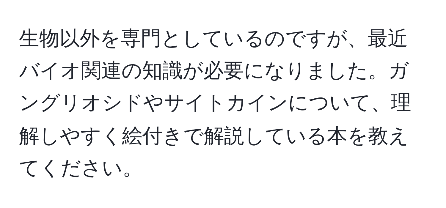 生物以外を専門としているのですが、最近バイオ関連の知識が必要になりました。ガングリオシドやサイトカインについて、理解しやすく絵付きで解説している本を教えてください。