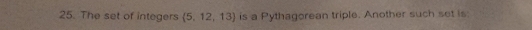 The set of integers  5,12,13 is a Pythagorean triple. Another such set is: