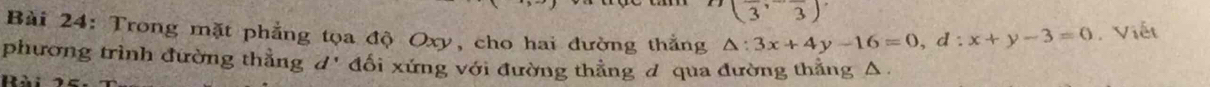 (3,3)
Bài 24: Trong mặt phẳng tọa độ Oxy, cho hai đường thắng △ :3x+4y-16=0, d:x+y-3=0. Viết 
phương trình đường thắng d' đổi xứng với đường thắng đ qua đường thắng Δ.