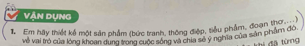 VậN DụNG 
Tể Em hãy thiết kế một sản phẩm (bức tranh, thông điệp, tiểu phẫm, đoạn thơ,...) 
về vai trò của lòng khoan dung trong cuộc sống và chia sẻ ý nghĩa của sản phẩm đó. 
khi đã từng