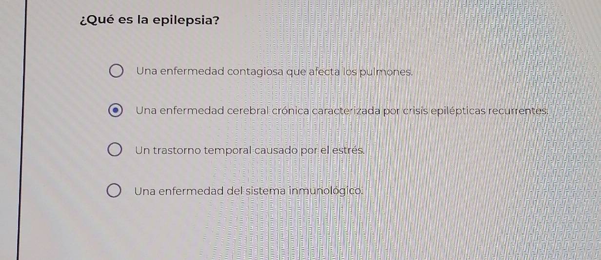 ¿Qué es la epilepsia?
Una enfermedad contagiosa que afecta los pulmones.
Una enfermedad cerebral crónica caracterizada por crisis epilépticas recurrentes:
Un trastorno temporal causado por el estrés.
Una enfermedad del sistema inmunológico.