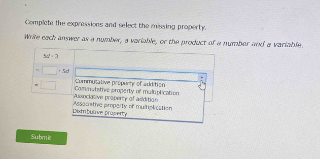 Complete the expressions and select the missing property.
Write each answer as a number, a variable, or the product of a number and a variable.
5d· 3
=□ · 5d
Commutative property of addition
=□ Commutative property of multiplication
Associative property of addition
Associative property of multiplication
Distributive property
Submit