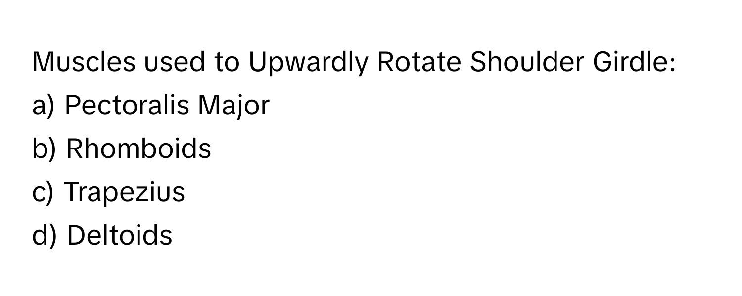 Muscles used to Upwardly Rotate Shoulder Girdle:

a) Pectoralis Major 
b) Rhomboids 
c) Trapezius 
d) Deltoids