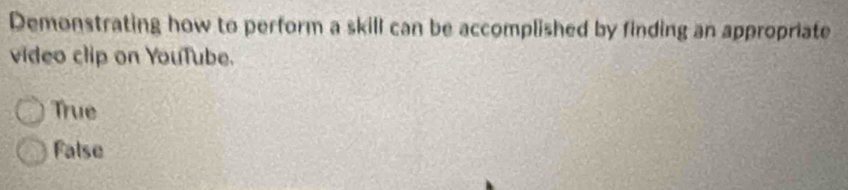 Demonstrating how to perform a skill can be accomplished by finding an appropriate
video clip on YouTube.
True
False