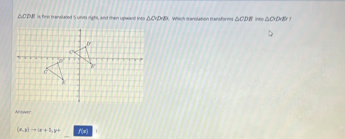 △ CDE is first translated 5 units right, and then upward into △ CIDIEI. Which translation transforms △ CDE into △ CIDIEI 7
Answer:
(x,y)to (x+5,y+ f(x) )