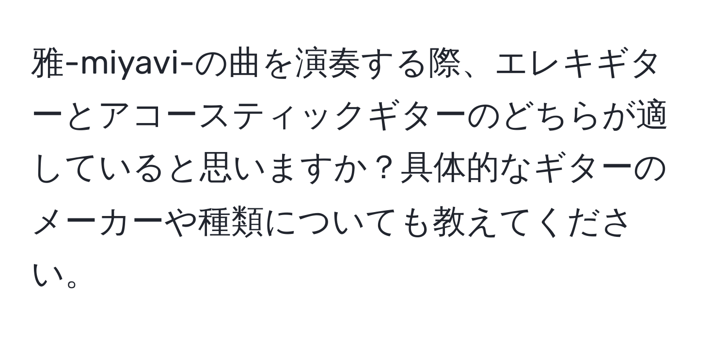 雅-miyavi-の曲を演奏する際、エレキギターとアコースティックギターのどちらが適していると思いますか？具体的なギターのメーカーや種類についても教えてください。