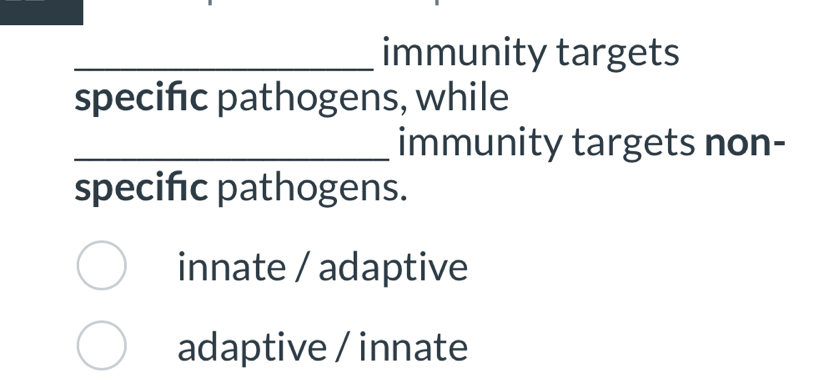 immunity targets
specifc pathogens, while
_immunity targets non-
specifc pathogens.
innate / adaptive
adaptive / innate