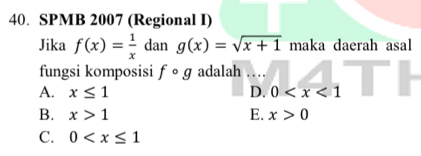 SPMB 2007 (Regional I)
Jika f(x)= 1/x  dan g(x)=sqrt(x+1) maka daerah asal
fungsi komposisi fcirc g adalah …
A. x≤ 1 D. 0
B. x>1 E. x>0
C. 0