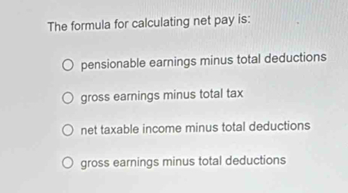 The formula for calculating net pay is:
pensionable earnings minus total deductions
gross earnings minus total tax
net taxable income minus total deductions
gross earnings minus total deductions