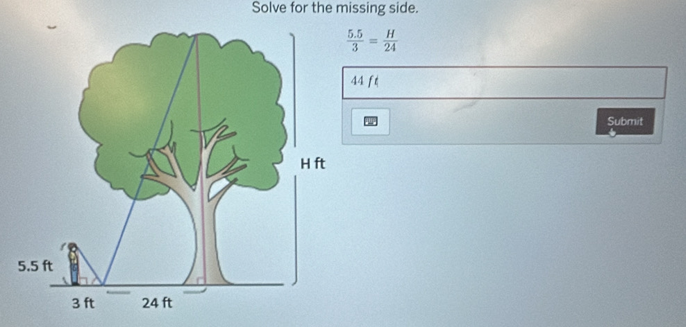 Solve for the missing side.
 (5.5)/3 = H/24 
4 ft
Submit