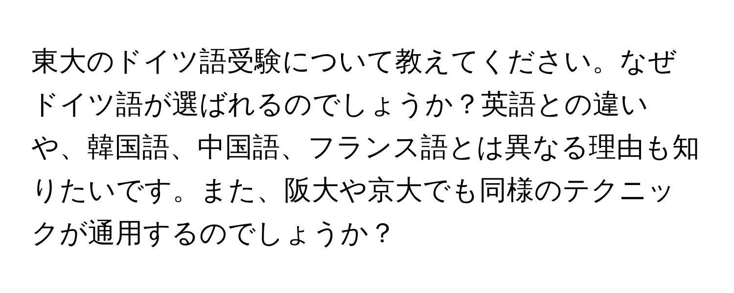 東大のドイツ語受験について教えてください。なぜドイツ語が選ばれるのでしょうか？英語との違いや、韓国語、中国語、フランス語とは異なる理由も知りたいです。また、阪大や京大でも同様のテクニックが通用するのでしょうか？