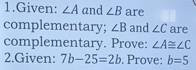 Given: ∠ A and ∠ B are 
complementary; ∠ B and ∠ C are 
complementary. Prove: ∠ A≌ ∠ C
2.Given: 7b-25=2b. Prove: b=5