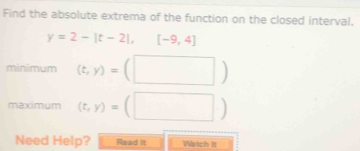 Find the absolute extrema of the function on the closed interval.
y=2-|t-2|,[-9,4]
minimum (t,y)=(□ )
maximum (t,y)=(□ )
Need Help? Read it Watch It