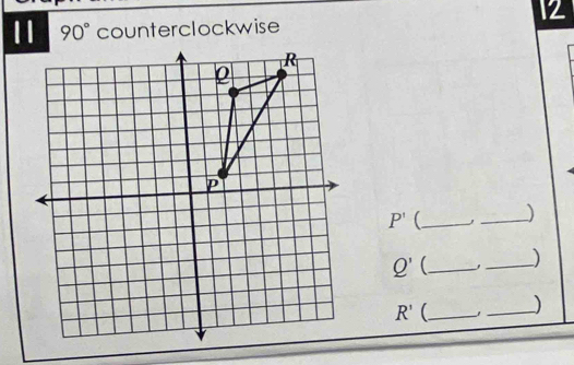 12 
11 90° counterclockwise
P' (_ , _)
Q' _ _)
R' _ _)