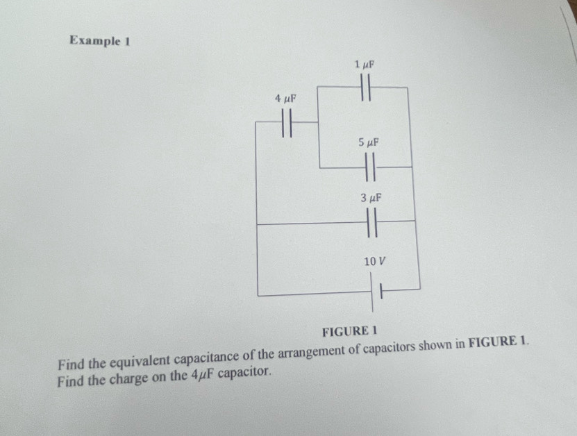 Example 1 
Find the equivalent capacitance of the arrangement of capacitors shown in FIGURE 1. 
Find the charge on the 4μF capacitor.