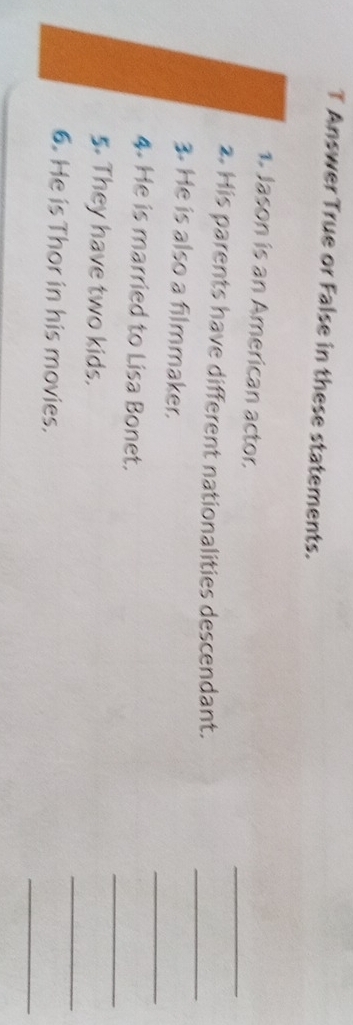 Answer True or False in these statements. 
_ 
1. Jason is an American actor. 
2. His parents have different nationalities descendant. 
_ 
_ 
3. He is also a filmmaker. 
_ 
4. He is married to Lisa Bonet. 
_ 
5. They have two kids. 
_ 
6. He is Thor in his movies.