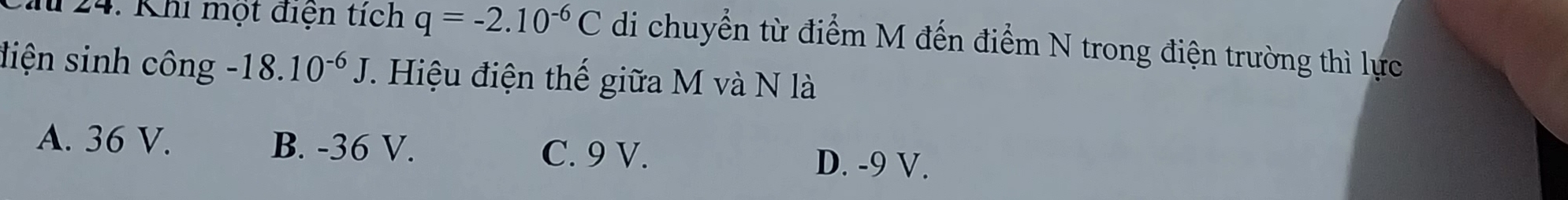 Khi một điện tích q=-2.10^(-6)C di chuyển từ điểm M đến điểm N trong điện trường thì lực
liện sinh công -18.10^(-6)J. Hiệu điện thế giữa M và N là
A. 36 V. B. -36 V. C. 9 V. D. -9 V.