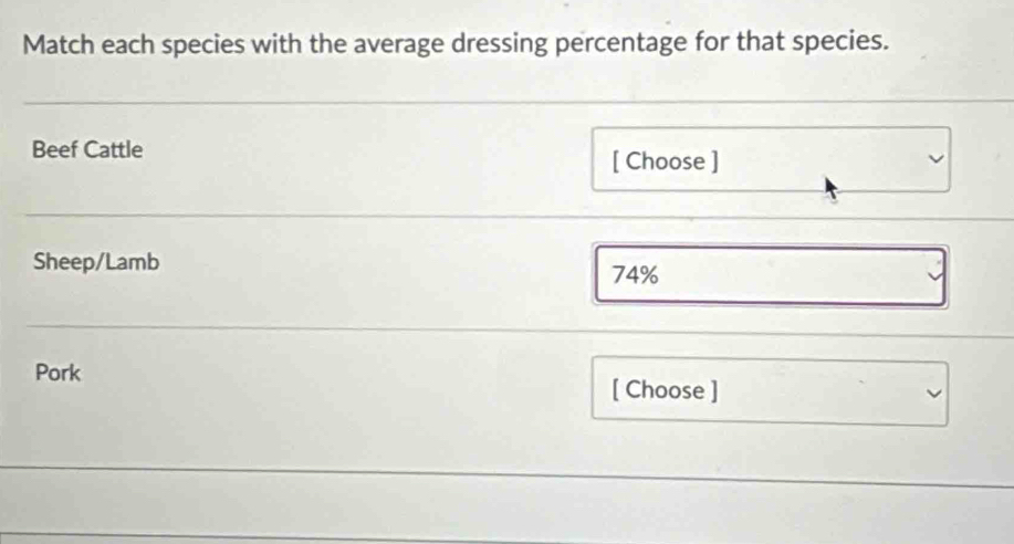 Match each species with the average dressing percentage for that species. 
Beef Cattle 
[ Choose ] 
Sheep/Lamb
74%
Pork [ Choose ]