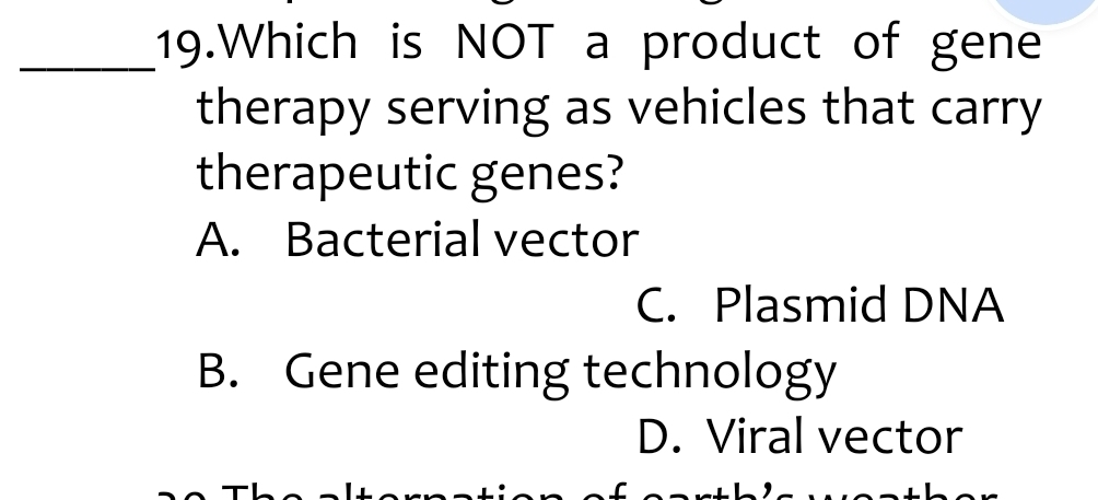 Which is NOT a product of gene
therapy serving as vehicles that carry
therapeutic genes?
A. Bacterial vector
C. Plasmid DNA
B. Gene editing technology
D. Viral vector