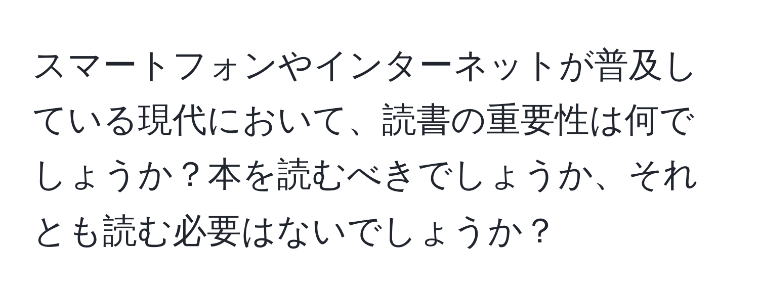 スマートフォンやインターネットが普及している現代において、読書の重要性は何でしょうか？本を読むべきでしょうか、それとも読む必要はないでしょうか？