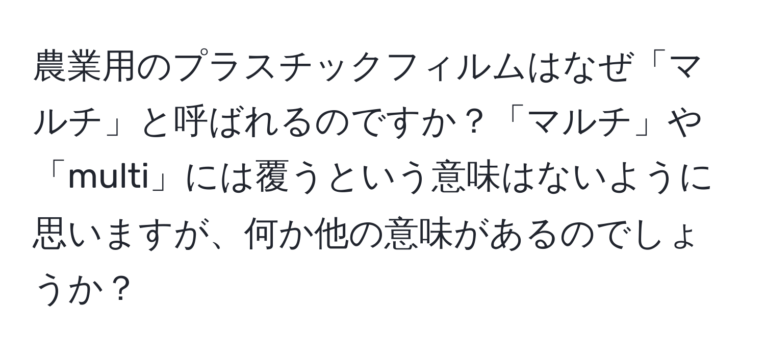 農業用のプラスチックフィルムはなぜ「マルチ」と呼ばれるのですか？「マルチ」や「multi」には覆うという意味はないように思いますが、何か他の意味があるのでしょうか？