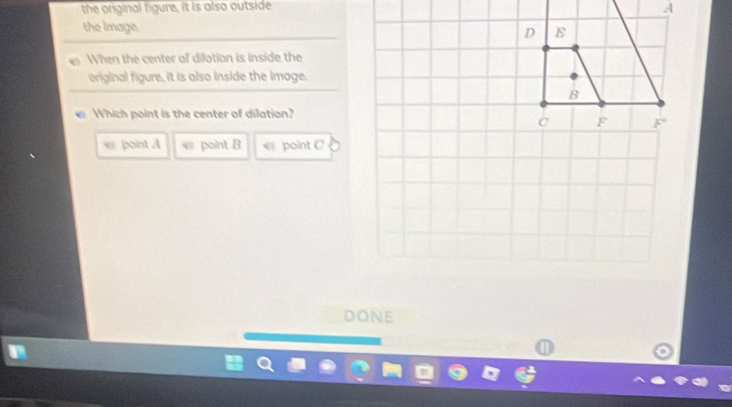 the original figure, it is also outside
the image.
e When the center of dilation is inside the
original figure, it is also inside the Image.
Which point is the center of dilation?
point A point B point C
DONE