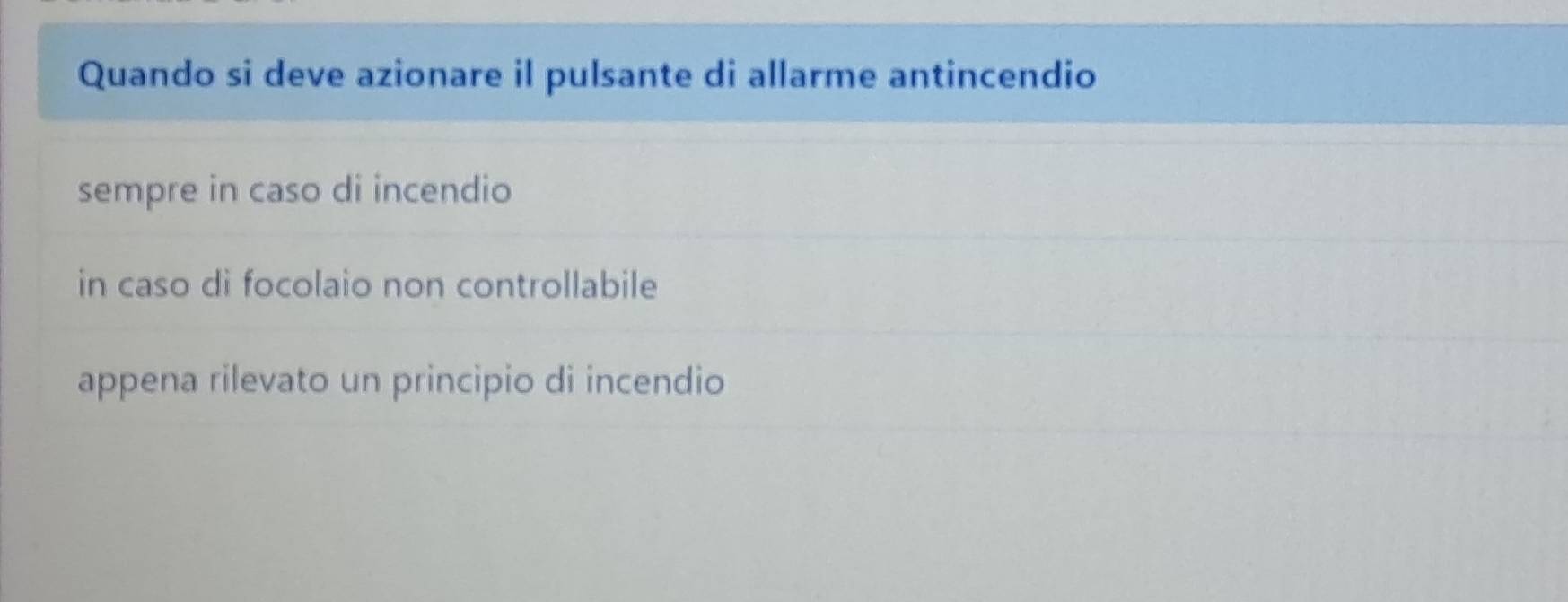 Quando si deve azionare il pulsante di allarme antincendio
sempre in caso di incendio
in caso dì focolaio non controllabile
appena rilevato un principio di incendio