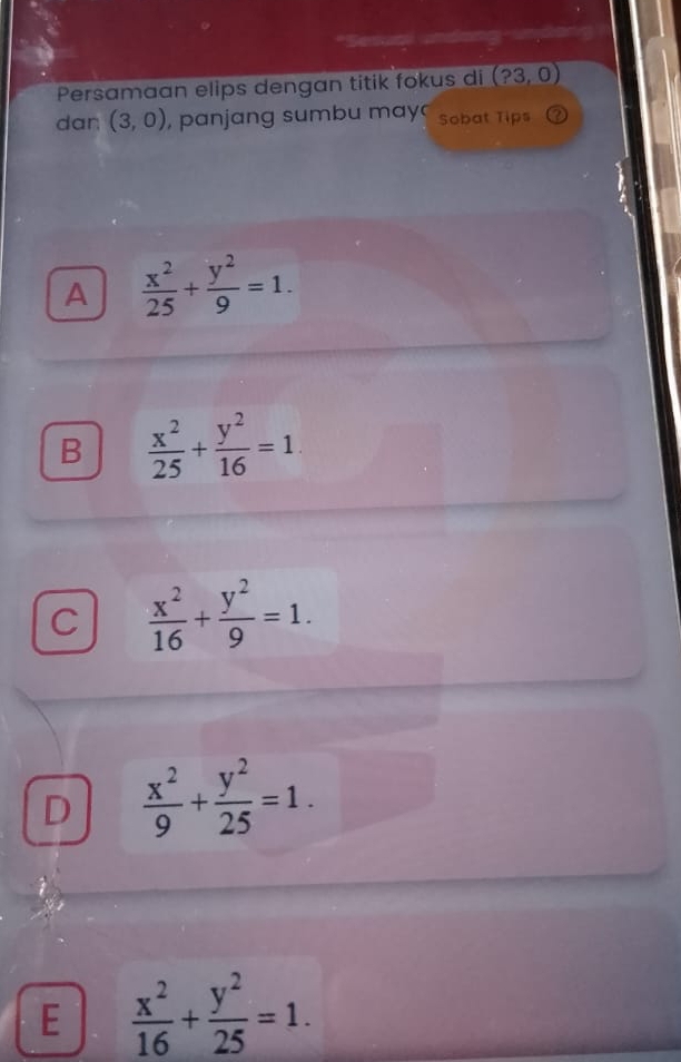 Persamaan elips dengan titik fokus di (?3,0)
dan (3,0) , panjang sumbu may Sobat Tips
A  x^2/25 + y^2/9 =1.
B  x^2/25 + y^2/16 =1.
C  x^2/16 + y^2/9 =1.
D  x^2/9 + y^2/25 =1.
E  x^2/16 + y^2/25 =1.