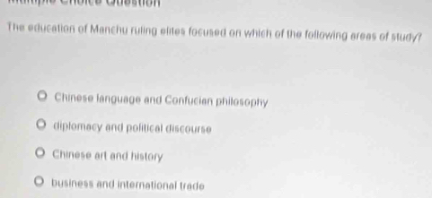 The education of Manchu ruling elites focused on which of the following areas of study?
D Chinese language and Confucian philosophy
diplomacy and political discourse
Chinese art and history
business and international trade