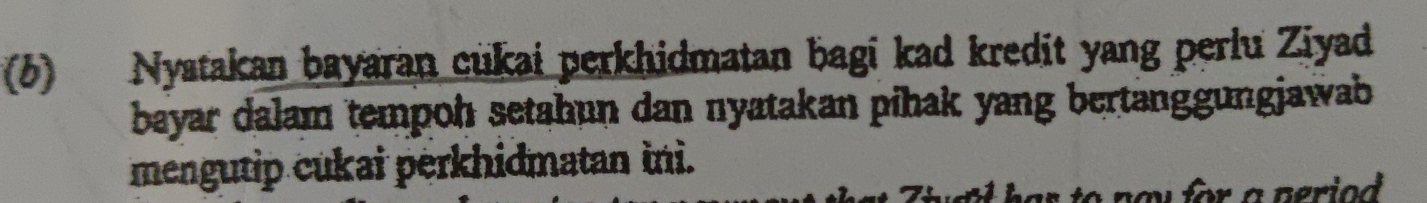 (6) Nystakan bayaran cukai perkhidmatan bagi kad kredit yang perlu Ziyad 
bayar dalam tempoh setahun dan nyatakan pihak yang bertanggungjawab . 
mengutip cukai perkhidmatan ini. 
pay for a period